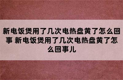 新电饭煲用了几次电热盘黄了怎么回事 新电饭煲用了几次电热盘黄了怎么回事儿